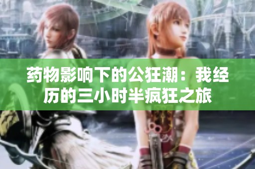 藥物影響下的公狂潮：我經歷的三小時半瘋狂之旅