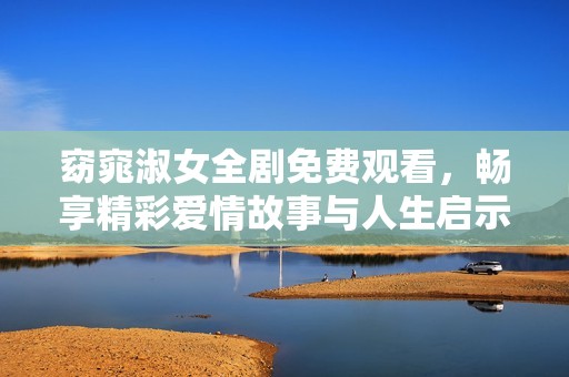 窈窕淑女全劇免費(fèi)觀(guān)看，暢享精彩愛(ài)情故事與人生啟示