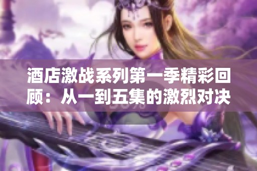 酒店激戰(zhàn)系列第一季精彩回顧：從一到五集的激烈對(duì)決與懸念解析