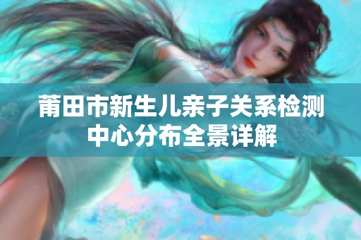 莆田市新生兒親子關(guān)系檢測中心分布全景詳解