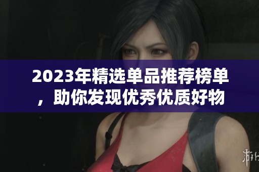 2023年精選單品推薦榜單，助你發(fā)現(xiàn)優(yōu)秀優(yōu)質(zhì)好物