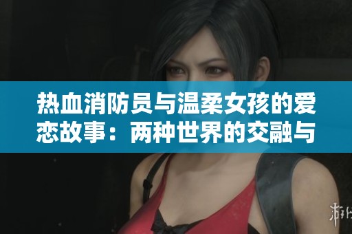 熱血消防員與溫柔女孩的愛戀故事：兩種世界的交融與碰撞