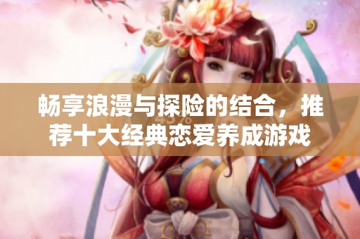 暢享浪漫與探險的結(jié)合，推薦十大經(jīng)典戀愛養(yǎng)成游戲