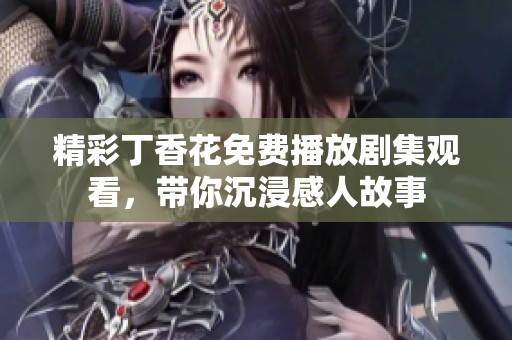 精彩丁香花免費(fèi)播放劇集觀看，帶你沉浸感人故事