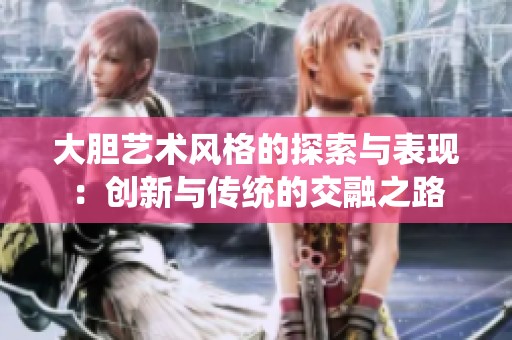 大膽藝術風格的探索與表現(xiàn)：創(chuàng)新與傳統(tǒng)的交融之路