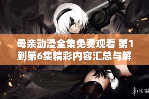 母親動漫全集免費觀看 第1到第6集精彩內(nèi)容匯總與解析