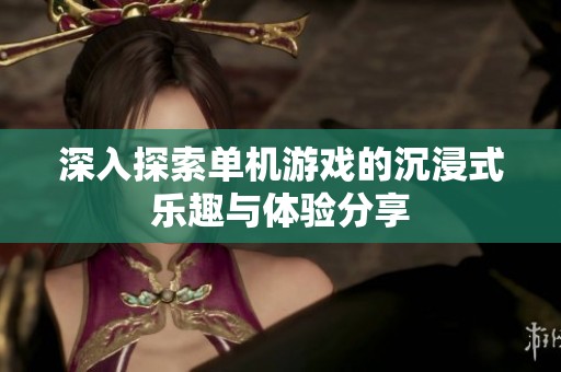 深入探索單機(jī)游戲的沉浸式樂趣與體驗(yàn)分享