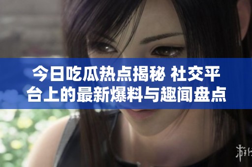 今日吃瓜熱點(diǎn)揭秘 社交平臺上的最新爆料與趣聞盤點(diǎn)