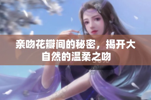親吻花瓣間的秘密，揭開(kāi)大自然的溫柔之吻