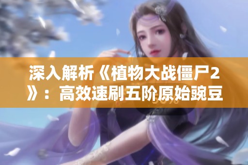 深入解析《植物大戰(zhàn)僵尸2》：高效速刷五階原始豌豆技巧分享