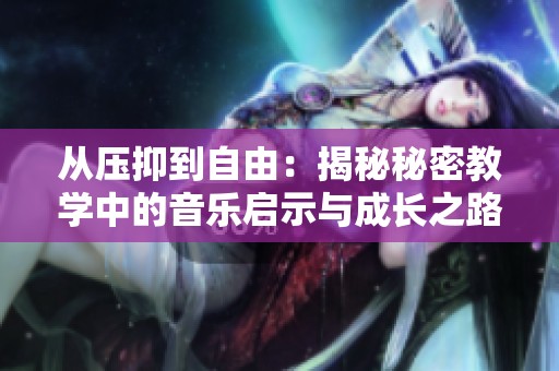 從壓抑到自由：揭秘秘密教學(xué)中的音樂啟示與成長之路
