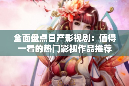 全面盤點日產(chǎn)影視劇：值得一看的熱門影視作品推薦
