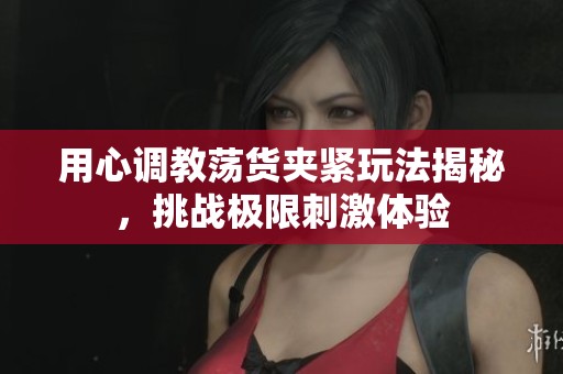 用心調(diào)教蕩貨夾緊玩法揭秘<div   id=