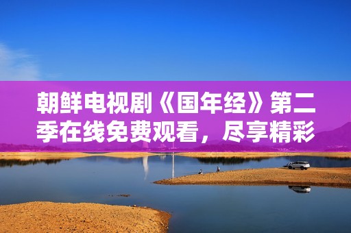 朝鮮電視劇《國年經(jīng)》第二季在線免費(fèi)觀看，盡享精彩劇情