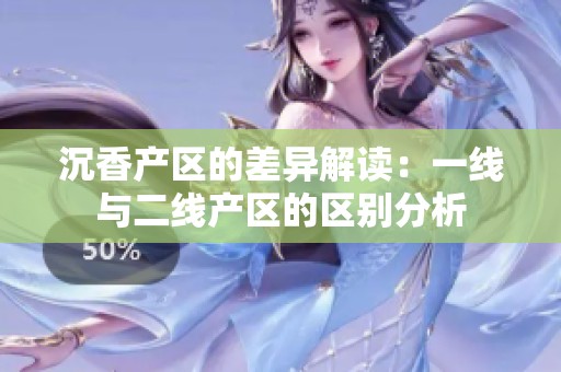 沉香產(chǎn)區(qū)的差異解讀：一線與二線產(chǎn)區(qū)的區(qū)別分析