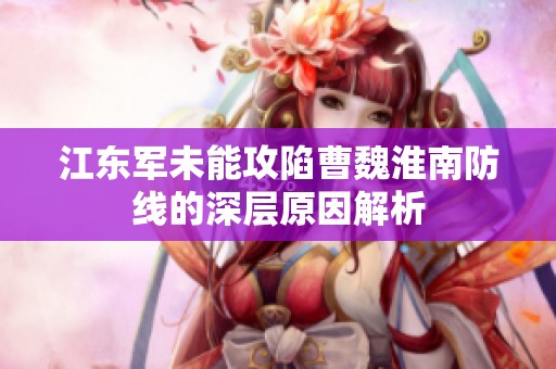 江東軍未能攻陷曹魏淮南防線的深層原因解析
