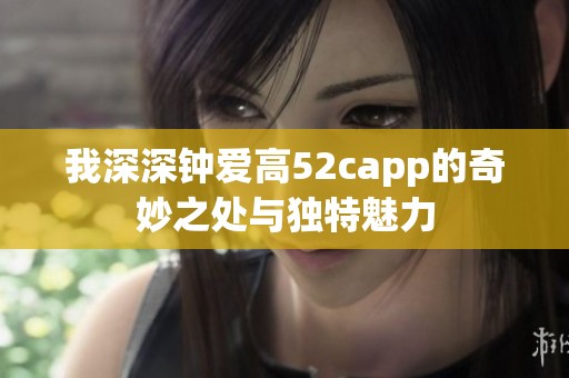 我深深鐘愛高52capp的奇妙之處與獨(dú)特魅力