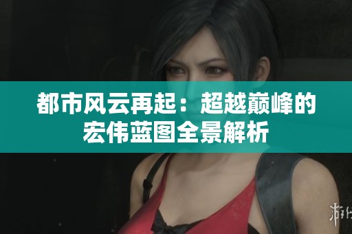 都市風(fēng)云再起：超越巔峰的宏偉藍(lán)圖全景解析