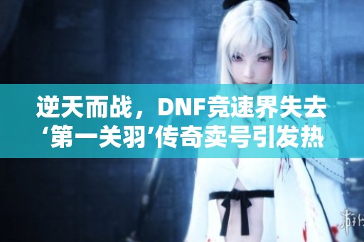 逆天而戰(zhàn)，DNF競速界失去‘第一關(guān)羽’傳奇賣號引發(fā)熱議