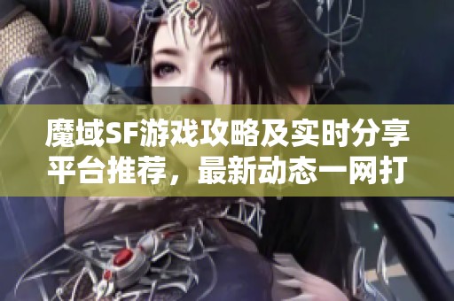 魔域SF游戲攻略及實(shí)時(shí)分享平臺(tái)推薦，最新動(dòng)態(tài)一網(wǎng)打盡