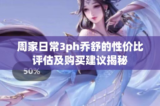 周家日常3ph喬舒的性價(jià)比評(píng)估及購買建議揭秘