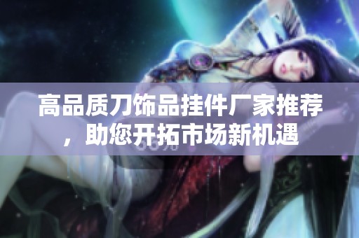 高品質(zhì)刀飾品掛件廠家推薦，助您開拓市場新機遇