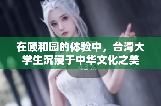 在頤和園的體驗中，臺灣大學(xué)生沉浸于中華文化之美