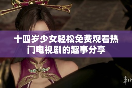 十四歲少女輕松免費(fèi)觀看熱門電視劇的趣事分享