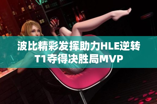 波比精彩發(fā)揮助力HLE逆轉(zhuǎn)T1奪得決勝局MVP