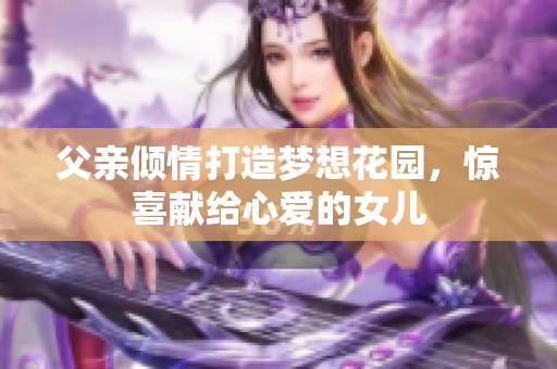 父親傾情打造夢(mèng)想花園，驚喜獻(xiàn)給心愛(ài)的女兒