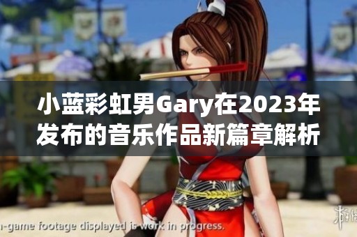 小藍(lán)彩虹男Gary在2023年發(fā)布的音樂作品新篇章解析