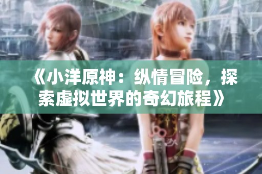 《小洋原神：縱情冒險(xiǎn)，探索虛擬世界的奇幻旅程》