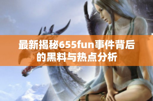 最新揭秘655fun事件背后的黑料與熱點(diǎn)分析