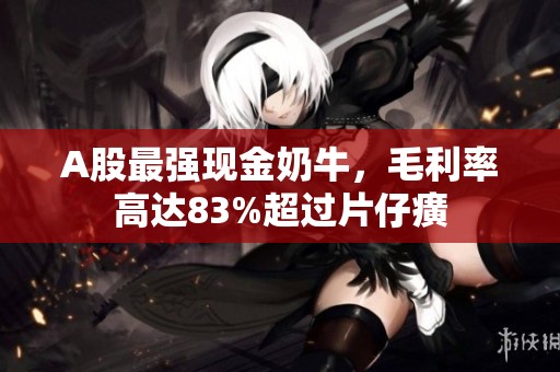 A股最強(qiáng)現(xiàn)金奶牛，毛利率高達(dá)83%超過片仔癀