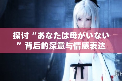 探討“あなたは母がいない”背后的深意與情感表達(dá)