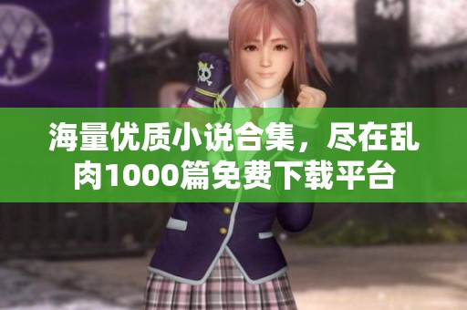 海量優(yōu)質(zhì)小說合集，盡在亂肉1000篇免費下載平臺