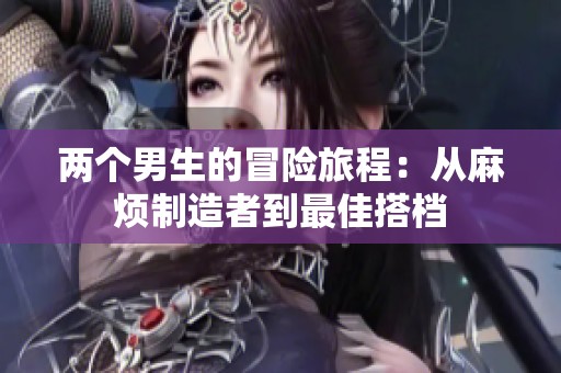 兩個(gè)男生的冒險(xiǎn)旅程：從麻煩制造者到最佳搭檔
