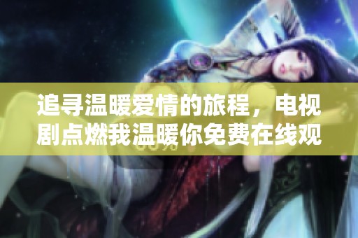 追尋溫暖愛情的旅程，電視劇點(diǎn)燃我溫暖你免費(fèi)在線觀看