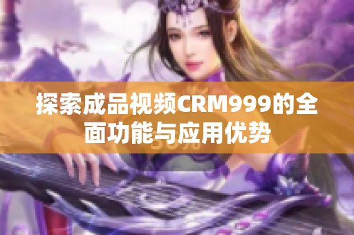 探索成品視頻CRM999的全面功能與應用優(yōu)勢