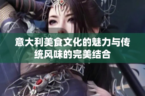 意大利美食文化的魅力與傳統(tǒng)風味的完美結合
