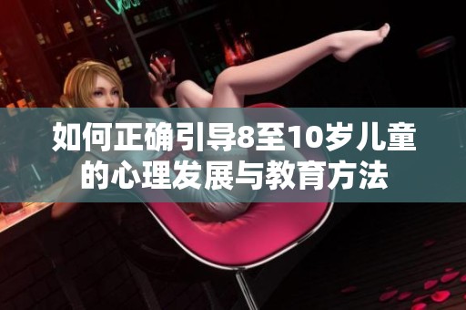 如何正確引導(dǎo)8至10歲兒童的心理發(fā)展與教育方法