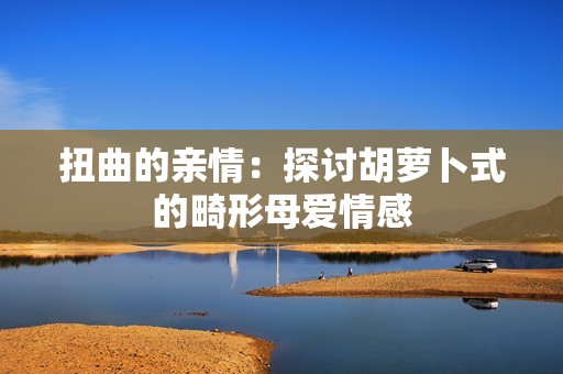 扭曲的親情：探討胡蘿卜式的畸形母愛情感