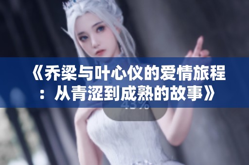 《喬梁與葉心儀的愛情旅程：從青澀到成熟的故事》