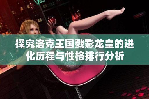 探究洛克王國戮影龍皇的進化歷程與性格排行分析