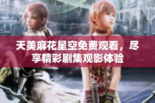 天美麻花星空免費觀看，盡享精彩劇集觀影體驗