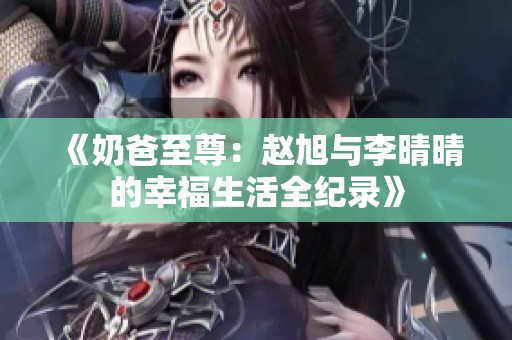 《奶爸至尊：趙旭與李晴晴的幸福生活全紀(jì)錄》