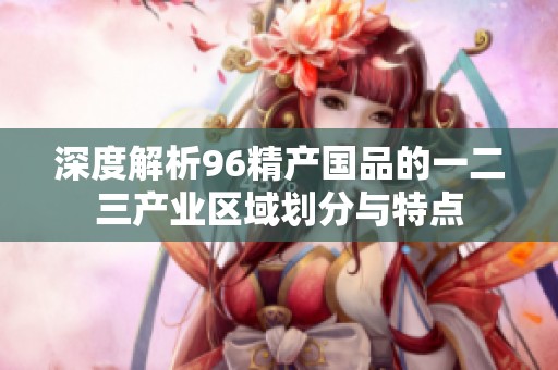 深度解析96精產(chǎn)國(guó)品的一二三產(chǎn)業(yè)區(qū)域劃分與特點(diǎn)