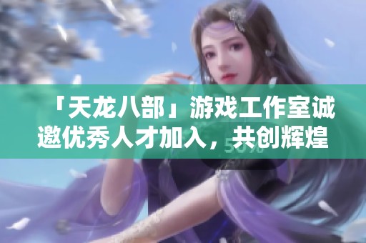 「天龍八部」游戲工作室誠(chéng)邀優(yōu)秀人才加入，共創(chuàng)輝煌未來(lái)