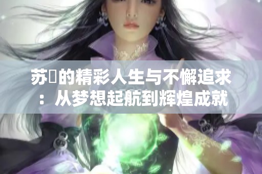 蘇玥的精彩人生與不懈追求：從夢想起航到輝煌成就