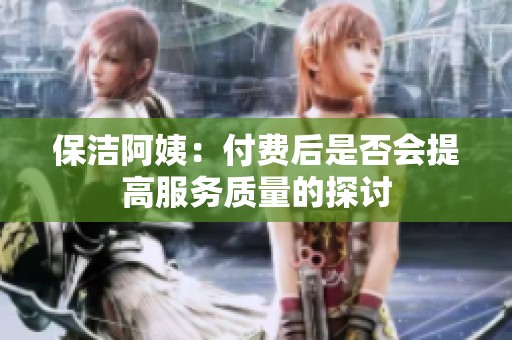 保潔阿姨：付費(fèi)后是否會提高服務(wù)質(zhì)量的探討